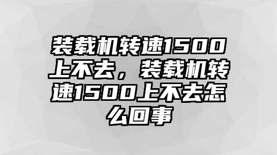 裝載機(jī)轉(zhuǎn)速1500上不去，裝載機(jī)轉(zhuǎn)速1500上不去怎么回事