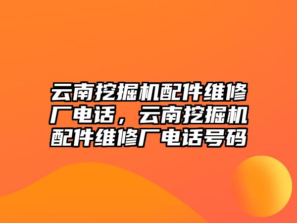 云南挖掘機配件維修廠電話，云南挖掘機配件維修廠電話號碼