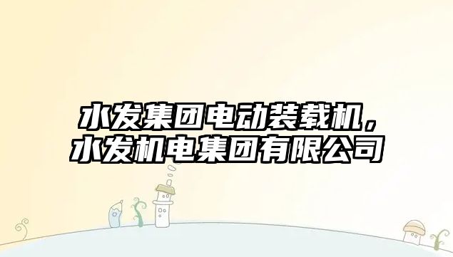 水發(fā)集團電動裝載機，水發(fā)機電集團有限公司