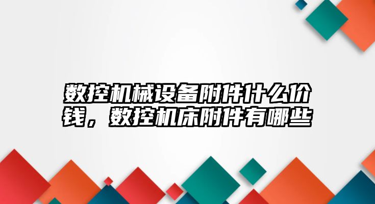 數(shù)控機(jī)械設(shè)備附件什么價(jià)錢，數(shù)控機(jī)床附件有哪些
