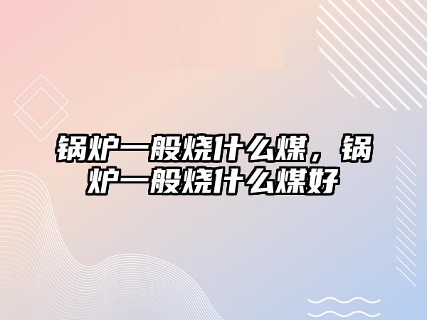鍋爐一般燒什么煤，鍋爐一般燒什么煤好