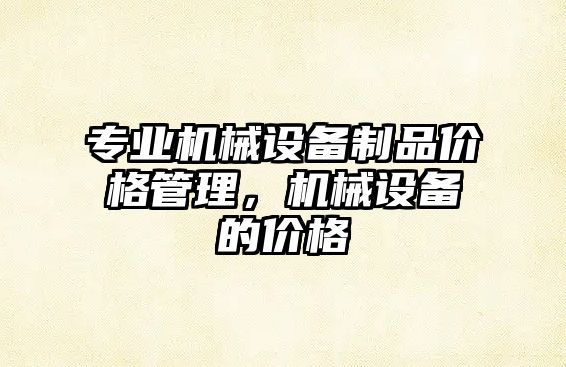 專業(yè)機(jī)械設(shè)備制品價格管理，機(jī)械設(shè)備的價格