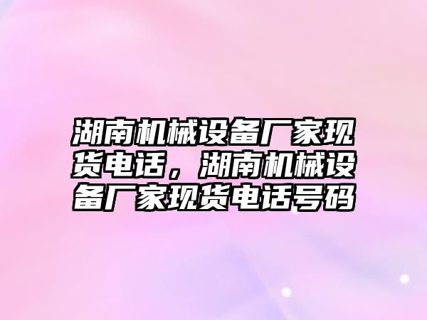 湖南機(jī)械設(shè)備廠家現(xiàn)貨電話，湖南機(jī)械設(shè)備廠家現(xiàn)貨電話號(hào)碼