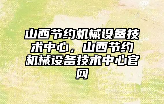 山西節(jié)約機(jī)械設(shè)備技術(shù)中心，山西節(jié)約機(jī)械設(shè)備技術(shù)中心官網(wǎng)