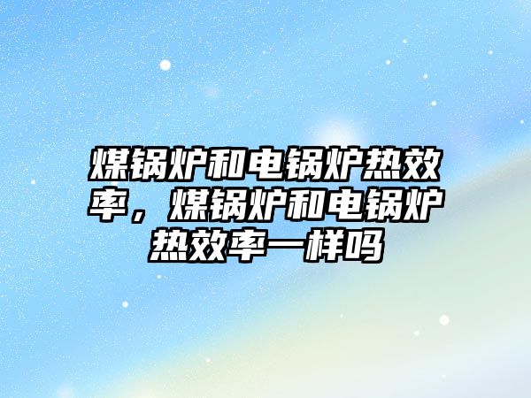 煤鍋爐和電鍋爐熱效率，煤鍋爐和電鍋爐熱效率一樣嗎