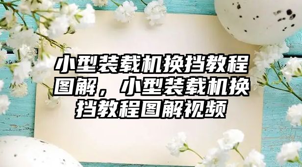 小型裝載機(jī)換擋教程圖解，小型裝載機(jī)換擋教程圖解視頻