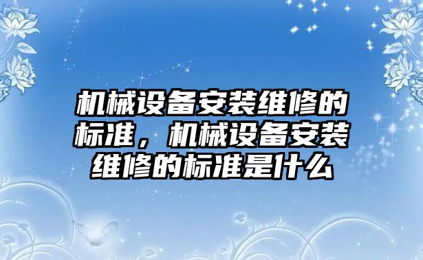 機(jī)械設(shè)備安裝維修的標(biāo)準(zhǔn)，機(jī)械設(shè)備安裝維修的標(biāo)準(zhǔn)是什么