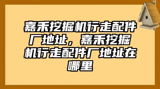 嘉禾挖掘機行走配件廠地址，嘉禾挖掘機行走配件廠地址在哪里