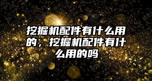 挖掘機(jī)配件有什么用的，挖掘機(jī)配件有什么用的嗎