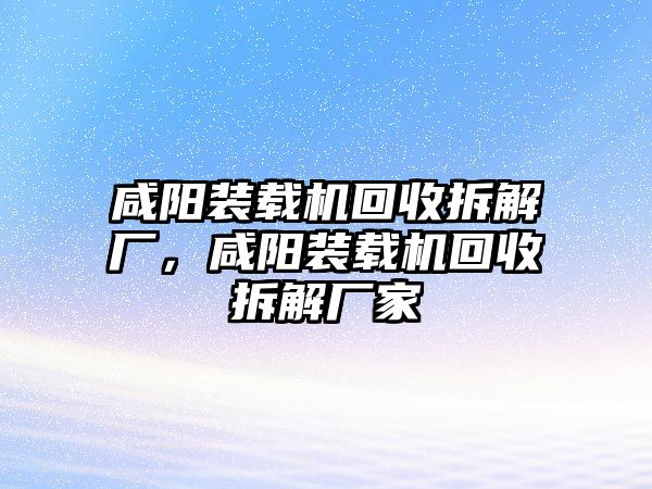 咸陽裝載機(jī)回收拆解廠，咸陽裝載機(jī)回收拆解廠家