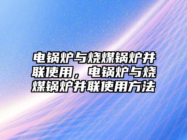 電鍋爐與燒煤鍋爐并聯(lián)使用，電鍋爐與燒煤鍋爐并聯(lián)使用方法