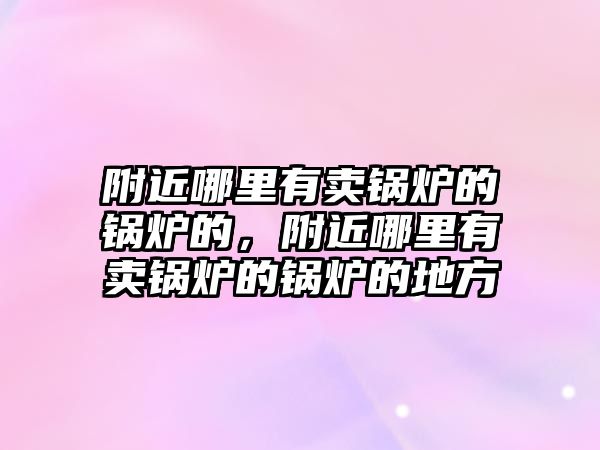 附近哪里有賣鍋爐的鍋爐的，附近哪里有賣鍋爐的鍋爐的地方