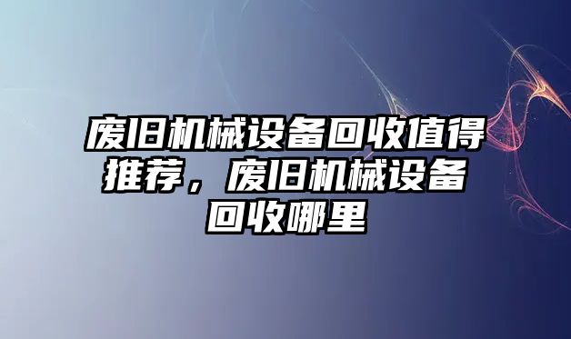 廢舊機(jī)械設(shè)備回收值得推薦，廢舊機(jī)械設(shè)備回收哪里