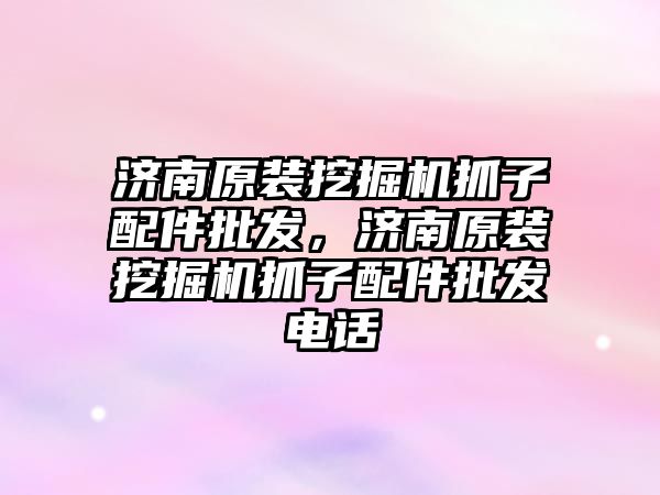 濟南原裝挖掘機抓子配件批發(fā)，濟南原裝挖掘機抓子配件批發(fā)電話