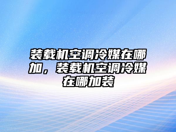 裝載機空調(diào)冷媒在哪加，裝載機空調(diào)冷媒在哪加裝