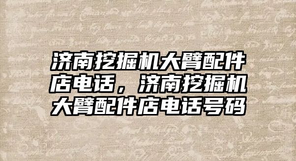 濟南挖掘機大臂配件店電話，濟南挖掘機大臂配件店電話號碼