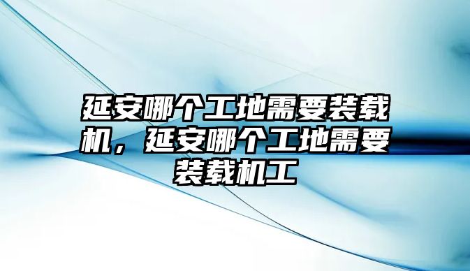 延安哪個工地需要裝載機(jī)，延安哪個工地需要裝載機(jī)工