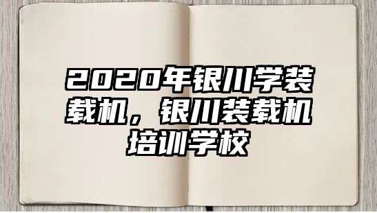 2020年銀川學裝載機，銀川裝載機培訓學校