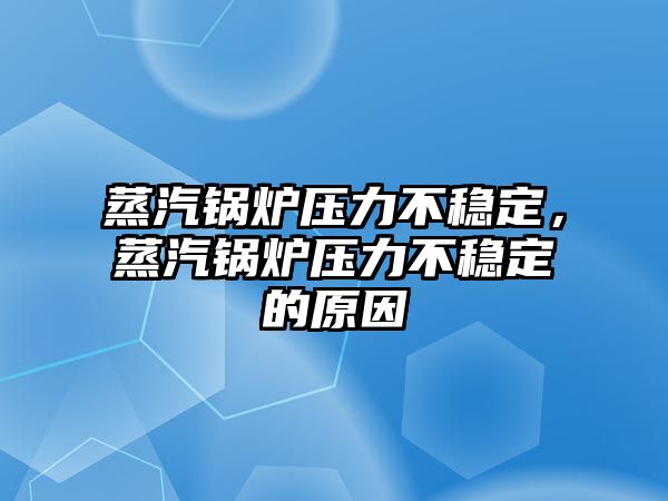 蒸汽鍋爐壓力不穩(wěn)定，蒸汽鍋爐壓力不穩(wěn)定的原因