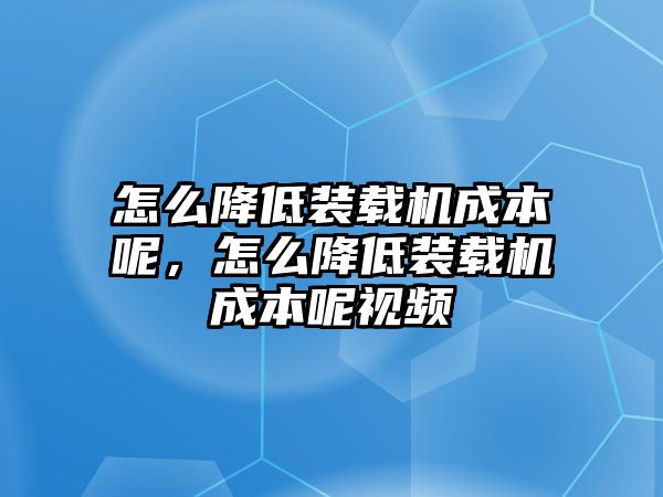 怎么降低裝載機成本呢，怎么降低裝載機成本呢視頻