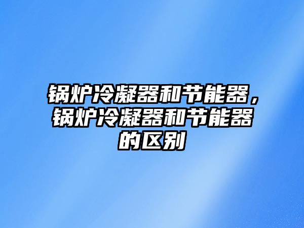 鍋爐冷凝器和節(jié)能器，鍋爐冷凝器和節(jié)能器的區(qū)別