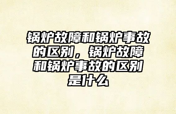 鍋爐故障和鍋爐事故的區(qū)別，鍋爐故障和鍋爐事故的區(qū)別是什么