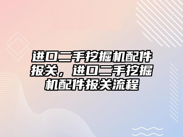 進(jìn)口二手挖掘機(jī)配件報(bào)關(guān)，進(jìn)口二手挖掘機(jī)配件報(bào)關(guān)流程