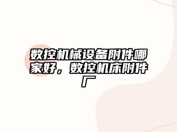 數(shù)控機(jī)械設(shè)備附件哪家好，數(shù)控機(jī)床附件廠