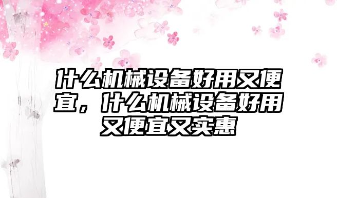 什么機(jī)械設(shè)備好用又便宜，什么機(jī)械設(shè)備好用又便宜又實(shí)惠