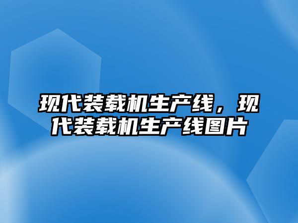 現(xiàn)代裝載機(jī)生產(chǎn)線(xiàn)，現(xiàn)代裝載機(jī)生產(chǎn)線(xiàn)圖片