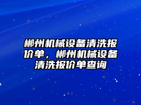郴州機(jī)械設(shè)備清洗報(bào)價(jià)單，郴州機(jī)械設(shè)備清洗報(bào)價(jià)單查詢