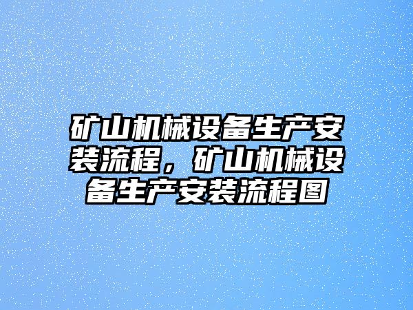 礦山機械設(shè)備生產(chǎn)安裝流程，礦山機械設(shè)備生產(chǎn)安裝流程圖