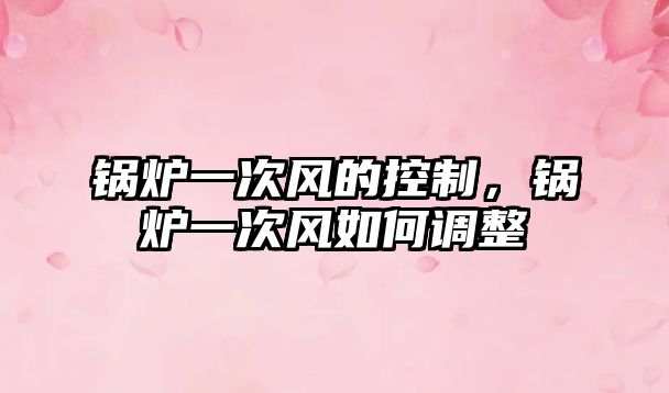 鍋爐一次風(fēng)的控制，鍋爐一次風(fēng)如何調(diào)整