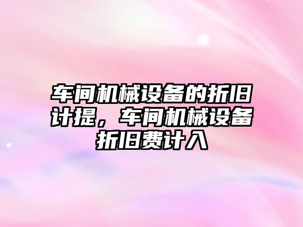 車間機(jī)械設(shè)備的折舊計(jì)提，車間機(jī)械設(shè)備折舊費(fèi)計(jì)入