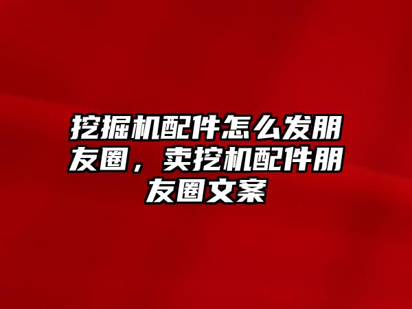 挖掘機(jī)配件怎么發(fā)朋友圈，賣挖機(jī)配件朋友圈文案