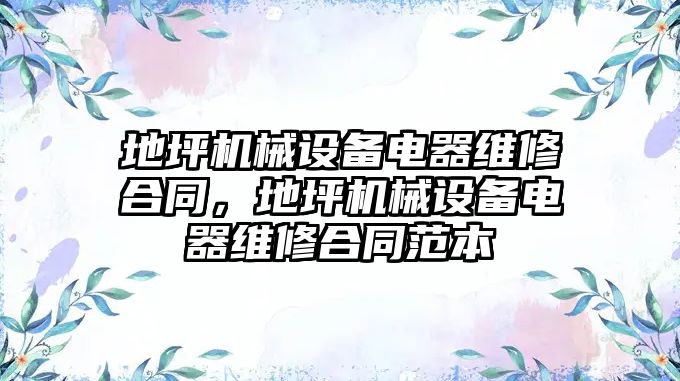 地坪機(jī)械設(shè)備電器維修合同，地坪機(jī)械設(shè)備電器維修合同范本