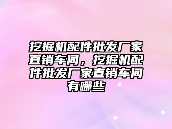 挖掘機配件批發(fā)廠家直銷車間，挖掘機配件批發(fā)廠家直銷車間有哪些