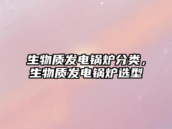 生物質(zhì)發(fā)電鍋爐分類，生物質(zhì)發(fā)電鍋爐選型