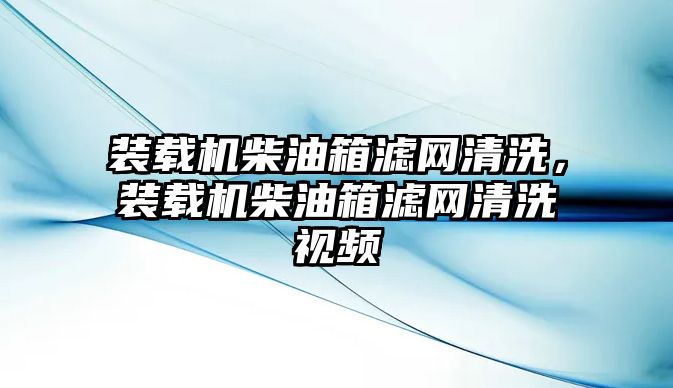 裝載機(jī)柴油箱濾網(wǎng)清洗，裝載機(jī)柴油箱濾網(wǎng)清洗視頻