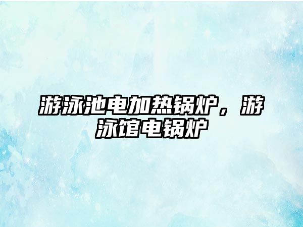 游泳池電加熱鍋爐，游泳館電鍋爐