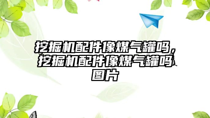 挖掘機(jī)配件像煤氣罐嗎，挖掘機(jī)配件像煤氣罐嗎圖片