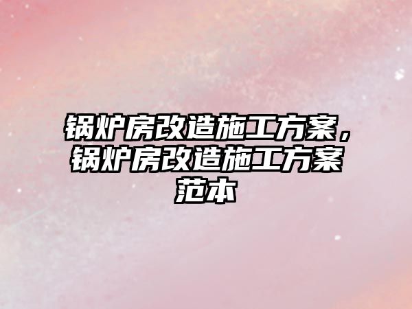 鍋爐房改造施工方案，鍋爐房改造施工方案范本