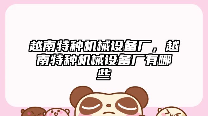 越南特種機械設(shè)備廠，越南特種機械設(shè)備廠有哪些