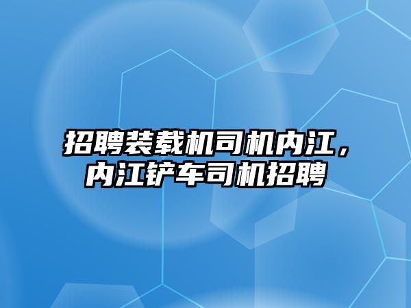 招聘裝載機(jī)司機(jī)內(nèi)江，內(nèi)江鏟車司機(jī)招聘