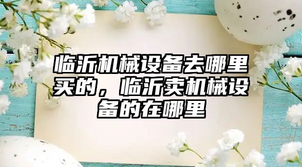 臨沂機(jī)械設(shè)備去哪里買的，臨沂賣機(jī)械設(shè)備的在哪里