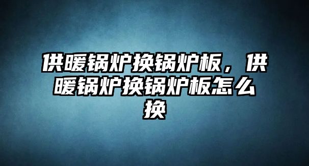 供暖鍋爐換鍋爐板，供暖鍋爐換鍋爐板怎么換