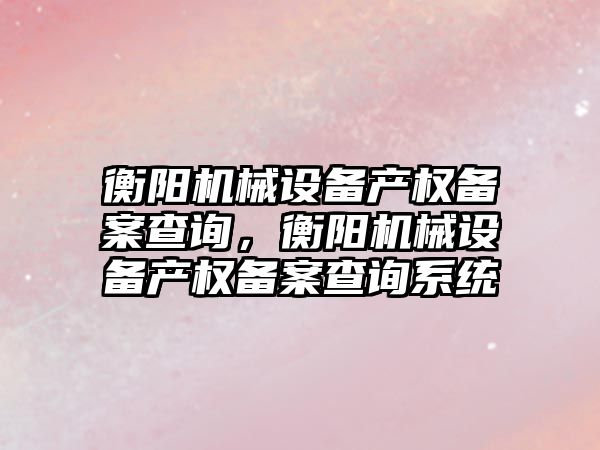 衡陽(yáng)機(jī)械設(shè)備產(chǎn)權(quán)備案查詢，衡陽(yáng)機(jī)械設(shè)備產(chǎn)權(quán)備案查詢系統(tǒng)