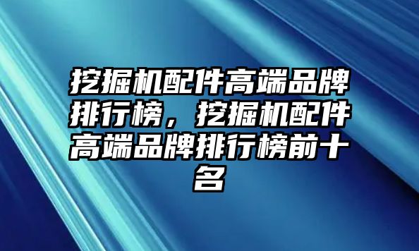 挖掘機配件高端品牌排行榜，挖掘機配件高端品牌排行榜前十名