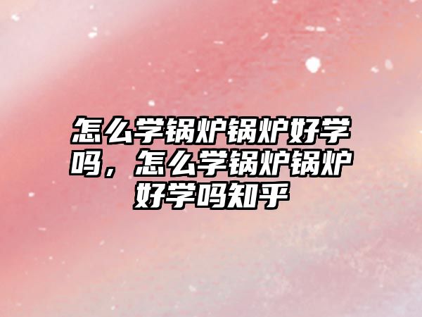 怎么學(xué)鍋爐鍋爐好學(xué)嗎，怎么學(xué)鍋爐鍋爐好學(xué)嗎知乎
