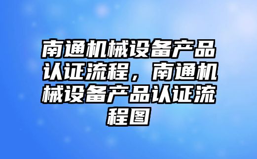 南通機械設(shè)備產(chǎn)品認證流程，南通機械設(shè)備產(chǎn)品認證流程圖